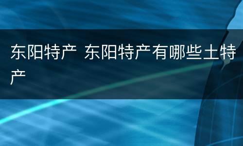 东阳特产 东阳特产有哪些土特产
