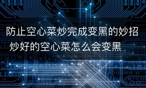 防止空心菜炒完成变黑的妙招 炒好的空心菜怎么会变黑