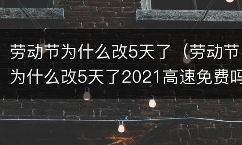 劳动节为什么改5天了（劳动节为什么改5天了2021高速免费吗）