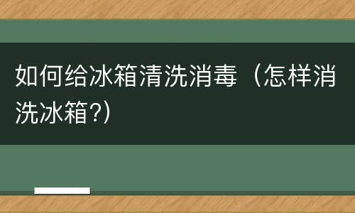 如何给冰箱清洗消毒（怎样消洗冰箱?）