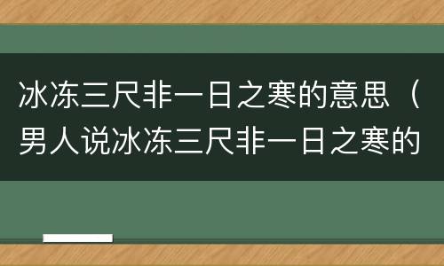 冰冻三尺非一日之寒的意思（男人说冰冻三尺非一日之寒的意思）