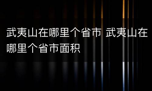 武夷山在哪里个省市 武夷山在哪里个省市面积