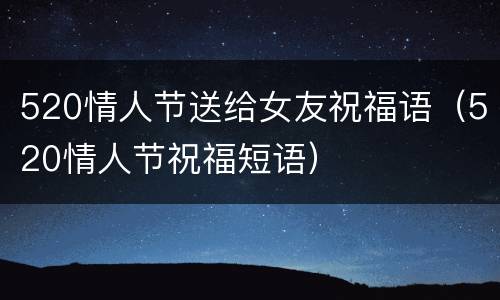 520情人节送给女友祝福语（520情人节祝福短语）