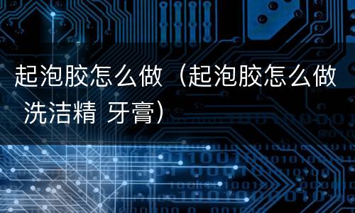 起泡胶怎么做（起泡胶怎么做 洗洁精 牙膏）