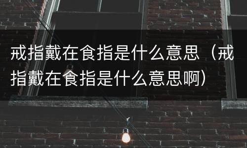 戒指戴在食指是什么意思（戒指戴在食指是什么意思啊）