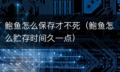 鲍鱼怎么保存才不死（鲍鱼怎么贮存时间久一点）
