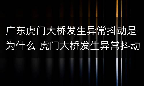广东虎门大桥发生异常抖动是为什么 虎门大桥发生异常抖动原因 南方日报