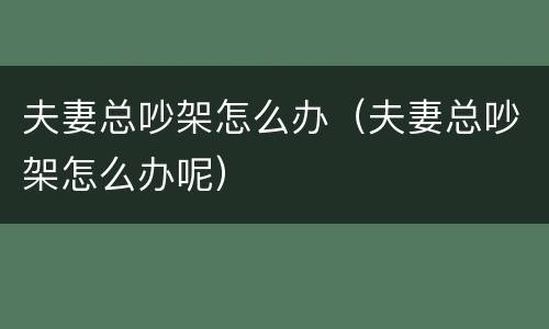 夫妻总吵架怎么办（夫妻总吵架怎么办呢）