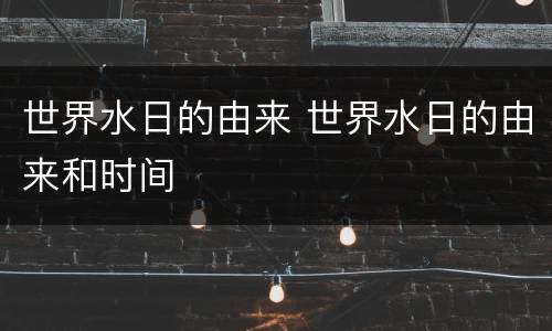 世界水日的由来 世界水日的由来和时间