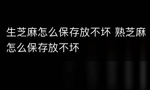 生芝麻怎么保存放不坏 熟芝麻怎么保存放不坏