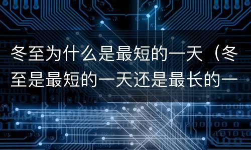 冬至为什么是最短的一天（冬至是最短的一天还是最长的一天）