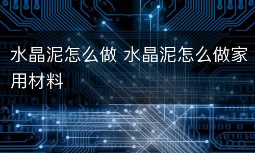 水晶泥怎么做 水晶泥怎么做家用材料