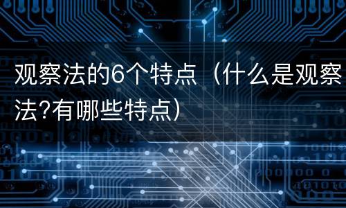 观察法的6个特点（什么是观察法?有哪些特点）