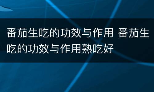 番茄生吃的功效与作用 番茄生吃的功效与作用熟吃好