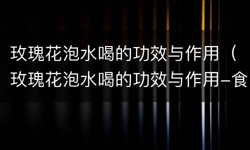 玫瑰花泡水喝的功效与作用（玫瑰花泡水喝的功效与作用-食用方法及禁忌桑椹怎么吃）