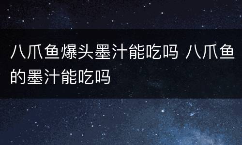 八爪鱼爆头墨汁能吃吗 八爪鱼的墨汁能吃吗