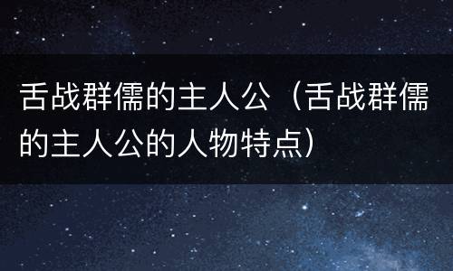 舌战群儒的主人公（舌战群儒的主人公的人物特点）
