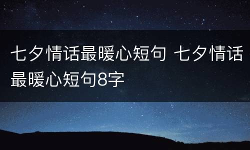 七夕情话最暖心短句 七夕情话最暖心短句8字