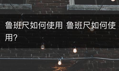 鲁班尺如何使用 鲁班尺如何使用?