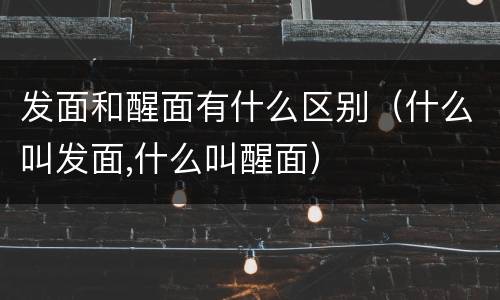 发面和醒面有什么区别（什么叫发面,什么叫醒面）