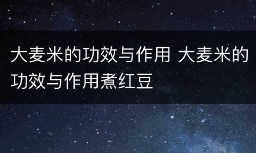 大麦米的功效与作用 大麦米的功效与作用煮红豆