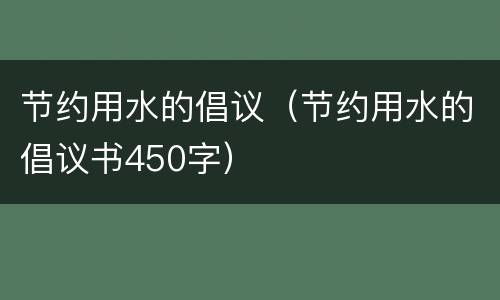 节约用水的倡议（节约用水的倡议书450字）