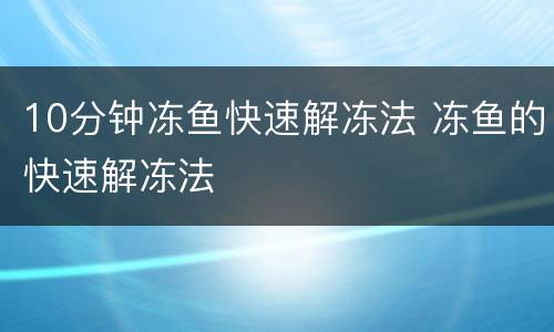 10分钟冻鱼快速解冻法 冻鱼的快速解冻法