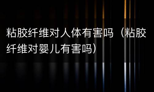 粘胶纤维对人体有害吗（粘胶纤维对婴儿有害吗）