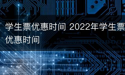 学生票优惠时间 2022年学生票优惠时间