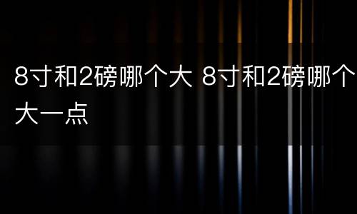8寸和2磅哪个大 8寸和2磅哪个大一点