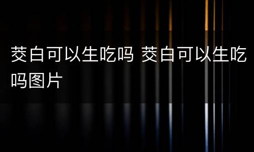 茭白可以生吃吗 茭白可以生吃吗图片