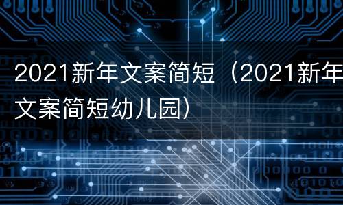 2021新年文案简短（2021新年文案简短幼儿园）