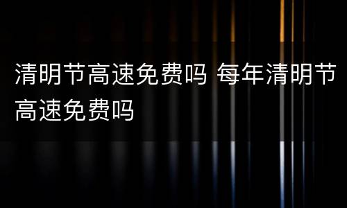 清明节高速免费吗 每年清明节高速免费吗