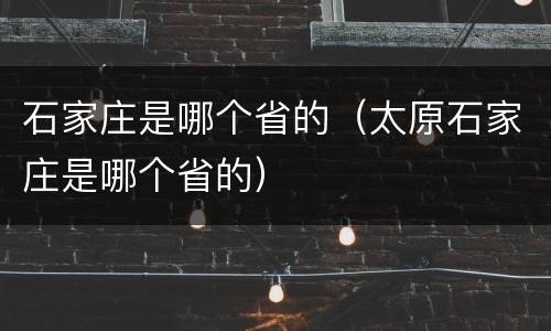 石家庄是哪个省的（太原石家庄是哪个省的）