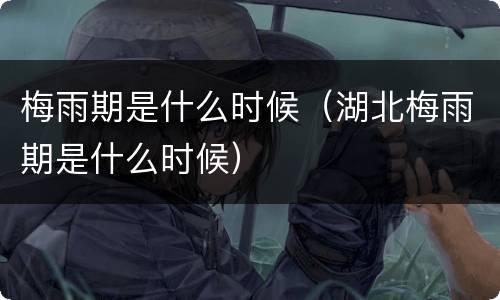 梅雨期是什么时候（湖北梅雨期是什么时候）