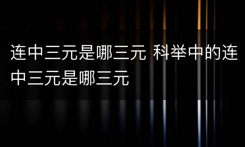 连中三元是哪三元 科举中的连中三元是哪三元