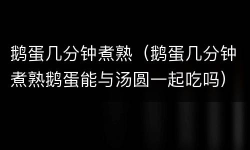 鹅蛋几分钟煮熟（鹅蛋几分钟煮熟鹅蛋能与汤圆一起吃吗）