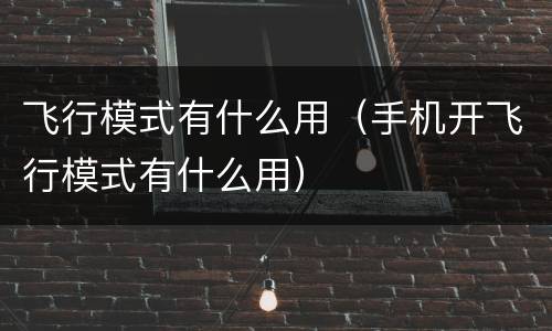 飞行模式有什么用(手机开飞行模式有什么用)