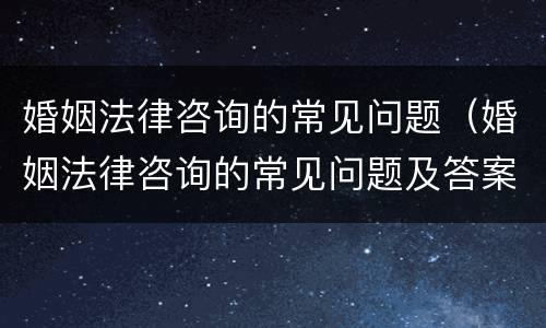 婚姻法律咨询的常见问题（婚姻法律咨询的常见问题及答案）