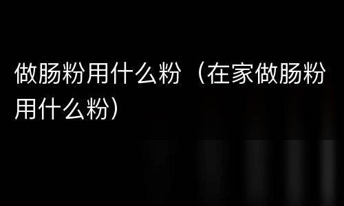 做肠粉用什么粉（在家做肠粉用什么粉）