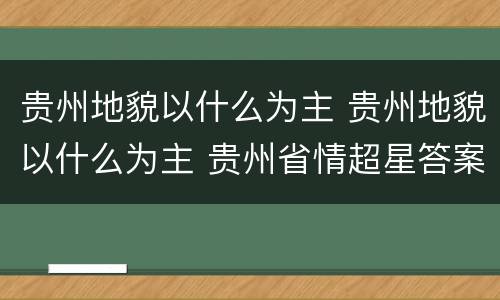 贵州地貌以什么为主 贵州地貌以什么为主 贵州省情超星答案