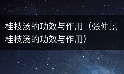 桂枝汤的功效与作用（张仲景桂枝汤的功效与作用）