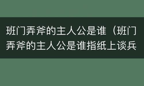 班门弄斧的主人公是谁（班门弄斧的主人公是谁指纸上谈兵）