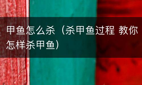 甲鱼怎么杀（杀甲鱼过程 教你怎样杀甲鱼）
