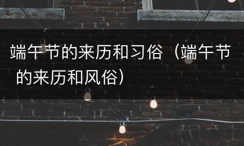 端午节的来历和习俗（端午节 的来历和风俗）