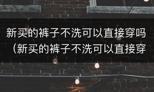 新买的裤子不洗可以直接穿吗（新买的裤子不洗可以直接穿吗会传染疾病吗）