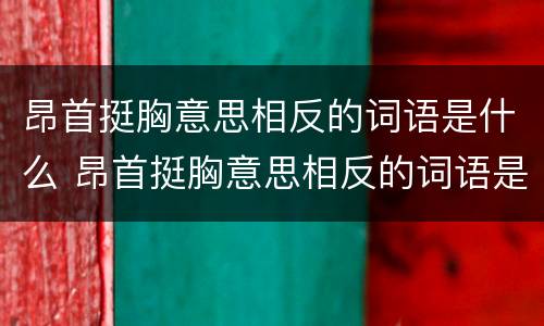 昂首挺胸意思相反的词语是什么 昂首挺胸意思相反的词语是什么成语