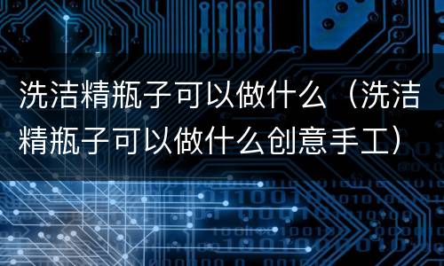 洗洁精瓶子可以做什么（洗洁精瓶子可以做什么创意手工）