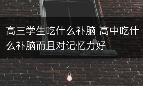 高三学生吃什么补脑 高中吃什么补脑而且对记忆力好