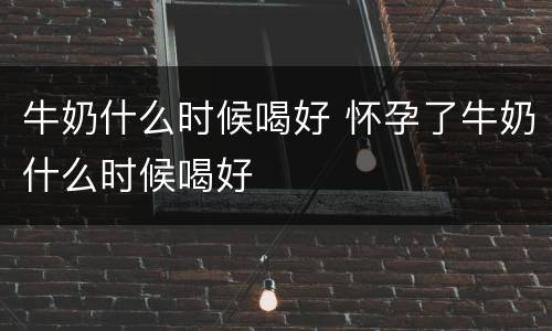 牛奶什么时候喝好 怀孕了牛奶什么时候喝好